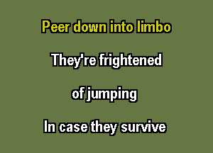 Peer down into limbo
They're frightened

of jumping

In case they survive