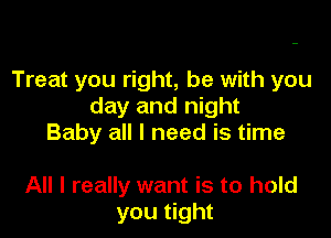 Treat you right, he with you
day and night

Baby all I need is time

All I really want is to hold
you tight