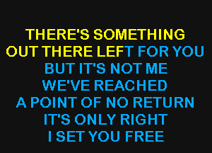 THERE'S SOMETHING
OUT THERE LEFT FOR YOU
BUT IT'S NOT ME
WE'VE REACHED
A POINT OF NO RETURN
IT'S ONLY RIGHT
I SET YOU FREE