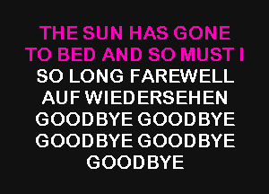 SO LONG FAREWELL
AUF WIEDERSEHEN
GOODBYE GOODBYE
GOODBYE GOODBYE
GOODBYE