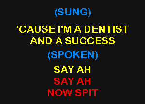 'CAUSE I'M A DENTIST
AND A SUCCESS

SAY AH