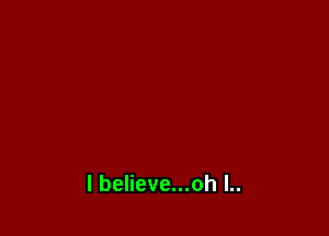 l believe...oh l..