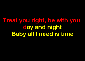 Treat you right, he with you
day and night

Baby all I need is time