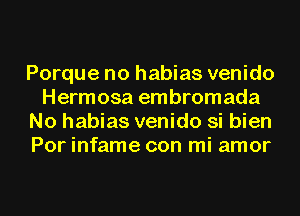 Porque no habias venido
Hermosa embromada
No habias venido si bien
Por infame con mi amor