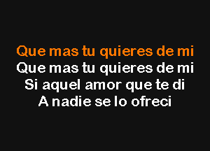 Que mas tu quieres de mi
Que mas tu quieres de mi
Si aquel amor que te di
A nadie se lo ofreci