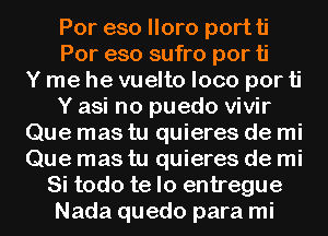 Por eso lloro portti
Por eso sufro por ti
Y me he vuelto loco por ti
Y asi no puedo vivir
Que mas tu quieres de mi
Que mas tu quieres de mi
Si todo te lo entregue
Nada quedo para mi