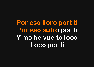 Por eso lloro portti
Por eso sufro por ti

Y me he vuelto loco
Loco por ti