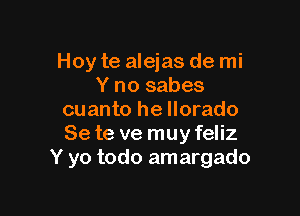 Hoy te alejas de mi
Y no sabes

cuanto he llorado
Se te ve muy feliz
Y yo todo amargado