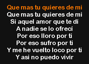 Que mas tu quieres de mi
Que mas tu quieres de mi
Si aquel amor que te di
A nadie se lo ofreci
Por eso lloro por ti
Por eso sufro por ti
Y me he vuelto loco por ti
Y asi no puedo vivir