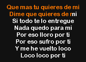 Que mas tu quieres de mi
Dime que quieres de mi
Si todo te lo entregue
Nada quedo para mi
Por eso lloro por ti
Por eso sufro por ti
Y me he vuelto loco
Loco loco por ti