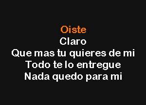 Oiste
Claro

Que mas tu quieres de mi
Todo te lo entregue
Nada quedo para mi
