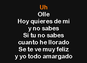 Uh
Olle
Hoy quieres de mi
y no sabes

Si tu no sabes
cuanto he llorado
Se te ve muy feliz

y yo todo amargado