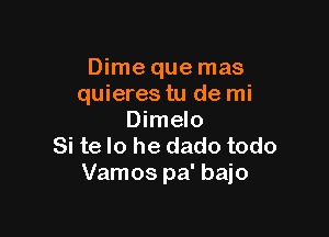 Dime que mas
quieres tu de mi

Dimelo
Si te lo he dado todo
Vamos pa' bajo