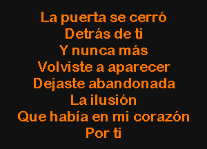 La puerta se cerrc')
Detrz'is de ti
Y nunca mas
Volviste a aparecer
Dejaste abandonada
La ilusic'm
Que habia en mi corazc'm
Por