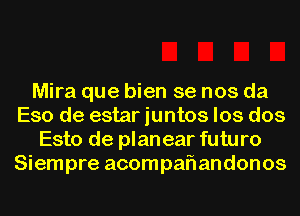 Mira que bien se nos da
Eso de estar iuntos los dos
Esto de plan ear futu r0
Siempre acompaflandonos