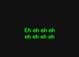 Eh eh eh eh
eh eh eh eh