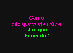 Que que
Encendio'