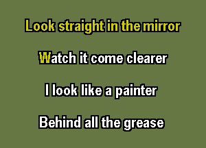Look straight in the mirror
Watch it come clearer

I look like a painter

Behind all the grease