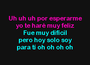 Fuemuy diflcil
pero hoy solo soy
para ti oh oh oh oh