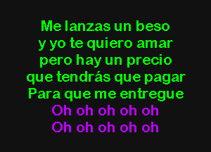 Me lanzas un beso

y yo te quiero amar

pero hay un precio
que tendrz'is que pagar
Para que me entregue