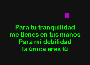 Para tu tranquilidad

me tienes en tus manos
Para mi debilidad
la (mica eres ta