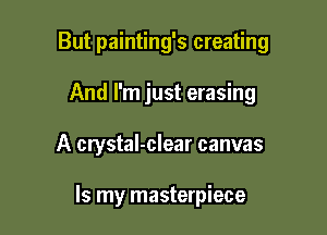 But painting's creating

And I'm just erasing
A crystaI-clear canvas

Is my masterpiece