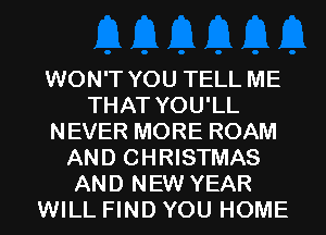WON'T YOU TELL ME
THAT YOU'LL
NEVER MORE ROAM
AND CHRISTMAS
AND NEW YEAR
WILL FIND YOU HOME