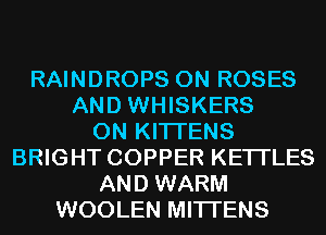 RAINDROPS 0N ROSES
AND WHISKERS
0N KITI'ENS
BRIGHT COPPER KETI'LES
AND WARM
WOOLEN MITI'ENS
