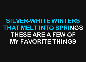 SI LVER-WH ITE WI NTERS
THAT MELT INTO SPRINGS
THESE ARE A FEW OF
MY FAVORITE THINGS