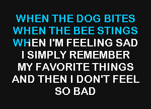 WHEN THE DOG BITES
WHEN THE BEE STINGS
WHEN I'M FEELING SAD

I SIMPLY REMEMBER

MY FAVORITE THINGS

AND THEN I DON'T FEEL
SO BAD