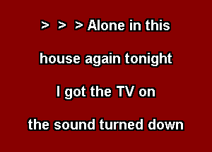 n, h r3 Alone in this

house again tonight

I got the TV on

the sound turned down