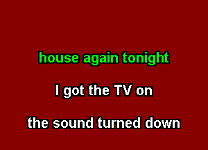 house again tonight

I got the TV on

the sound turned down