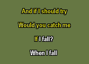 And ifl should try

Would you catch me
If I fall?
When I fall