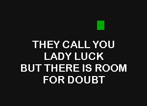 TH EY CALL YOU

LADY LUCK
BUT THERE IS ROOM
FOR DOUBT