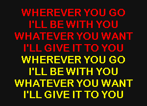 WHEREVER YOU GO
I'LL BEWITH YOU

WHATEVER YOU WANT
I'LL GIVE IT TO YOU