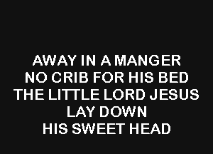 AWAY IN A MANGER
N0 CRIB FOR HIS BED
THE LITTLE LORD JESUS
LAY DOWN
HIS SWEET HEAD