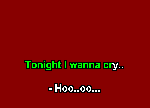 Tonight I wanna cry..

- Hoo..oo...