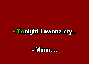 - Tonight I wanna cry..

-Mmmm.