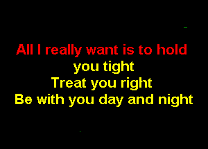 All I really want is to hold
you tight

Treat you right
Be with you day and night