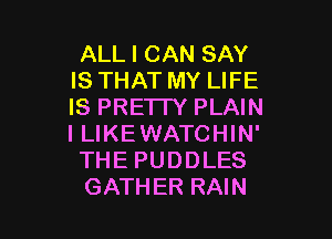 ALL I CAN SAY
IS THAT MY LIFE
IS PREI IY PLAIN

I LIKEWATCHIN'
THE PUDDLES
GATHER RAIN