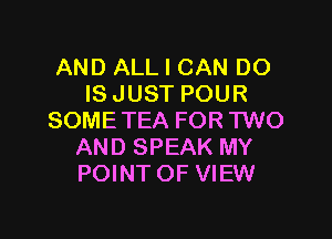 AND ALL I CAN DO
IS JUST POUR

SOME TEA FOR TWO
AND SPEAK MY
POINT OF VIEW