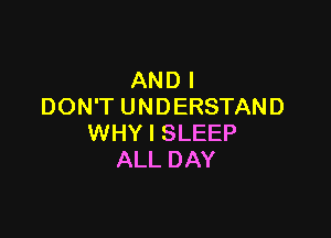 AND I
DON'T UNDERSTAND

WHY I SLEEP
ALL DAY