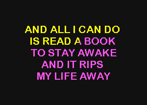AND ALL I CAN DO
IS READ A BOOK

TO STAY AWAKE
AND IT RIPS
MY LIFE AWAY