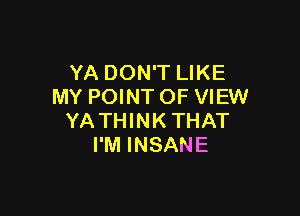 YA DON'T LIKE
MY POINTOF VIEW

YA THINK THAT
I'M INSANE