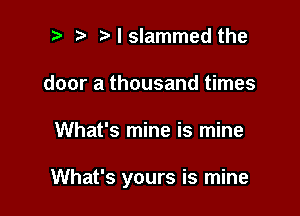 i) i? I slammed the
door a thousand times

What's mine is mine

What's yours is mine