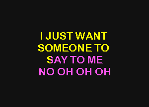 I JUST WANT
SOMEONE TO

SAY TO ME
NO OH OH OH