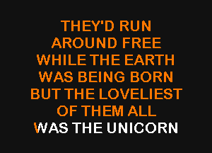 THEY'D RUN
AROUND FREE
WHILE THE EARTH
WAS BEING BORN
BUT THE LOVELIEST
OF THEM ALL
WAS THE UNICORN
