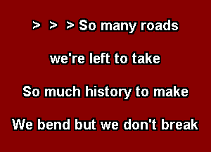 t? r) So many roads

we're left to take

So much history to make

We bend but we don't break