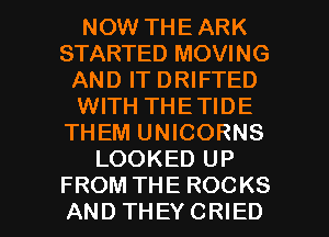 NOW THE ARK
STARTED MOVING
AND IT DRIFTED
WITH THETIDE
THEM UNICORNS
LOOKED UP

FROM THE ROCKS
ANDTHEYCRIED l