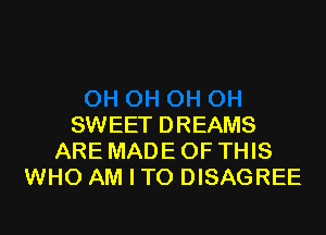 SWEET DREAMS
ARE MADE OF THIS
WHO AM I TO DISAGREE